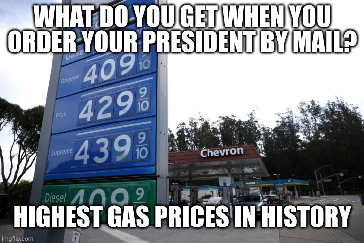 Gas Prices | WHAT DO YOU GET WHEN YOU ORDER YOUR PRESIDENT BY MAIL? HIGHEST GAS PRICES IN HISTORY | image tagged in gas prices | made w/ Imgflip meme maker