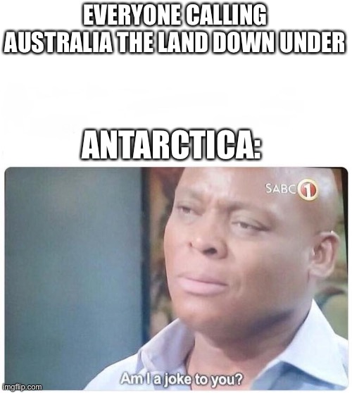 Just think about it | EVERYONE CALLING AUSTRALIA THE LAND DOWN UNDER; ANTARCTICA: | image tagged in am i a joke to you | made w/ Imgflip meme maker