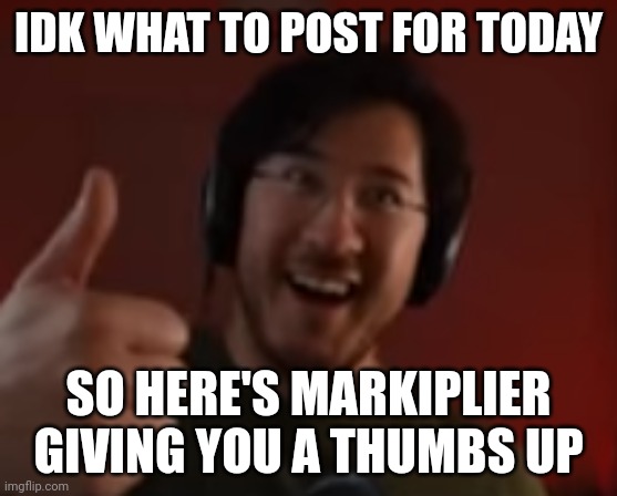 Markiplier thumbs up | IDK WHAT TO POST FOR TODAY; SO HERE'S MARKIPLIER GIVING YOU A THUMBS UP | image tagged in markiplier thumbs up | made w/ Imgflip meme maker