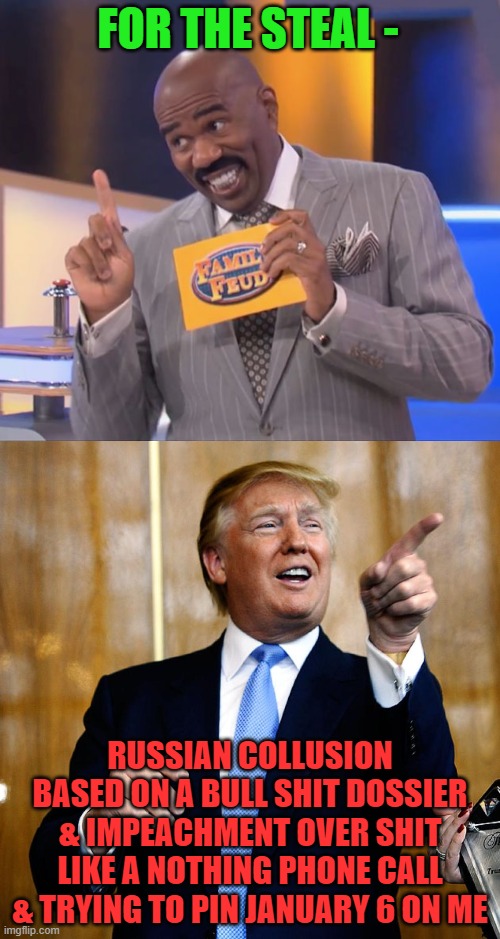 FOR THE STEAL - RUSSIAN COLLUSION BASED ON A BULL SHIT DOSSIER & IMPEACHMENT OVER SHIT LIKE A NOTHING PHONE CALL & TRYING TO PIN JANUARY 6 O | image tagged in steve harvey family feud,donal trump birthday | made w/ Imgflip meme maker