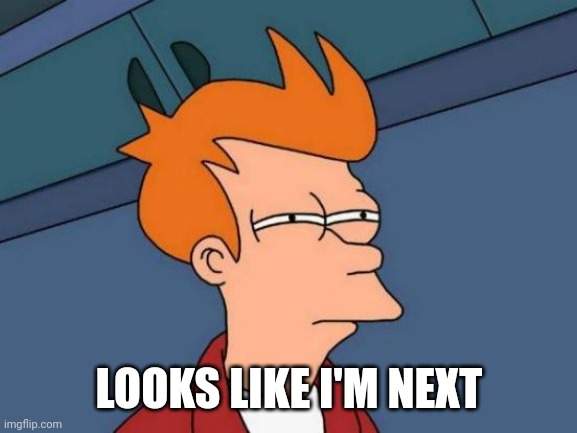 Futurama Fry Meme | LOOKS LIKE I'M NEXT | image tagged in memes,futurama fry | made w/ Imgflip meme maker