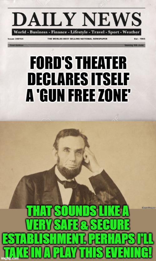 FORD'S THEATER DECLARES ITSELF A 'GUN FREE ZONE' THAT SOUNDS LIKE A VERY SAFE & SECURE ESTABLISHMENT. PERHAPS I'LL TAKE IN A PLAY THIS EVENI | image tagged in newspaper,tell me more about abe lincoln | made w/ Imgflip meme maker