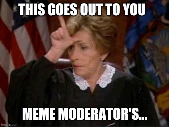 Judge Judy Loser | THIS GOES OUT TO YOU; MEME MODERATOR'S... | image tagged in judge judy loser | made w/ Imgflip meme maker