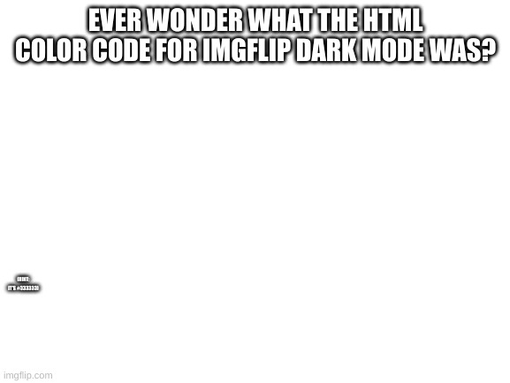 Blank White Template | EVER WONDER WHAT THE HTML COLOR CODE FOR IMGFLIP DARK MODE WAS? (HINT: IT'S #333333) | image tagged in blank white template | made w/ Imgflip meme maker