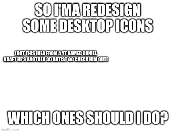 Idk which ones to do.if you want me to do a special style for yours let me know | SO I'MA REDESIGN SOME DESKTOP ICONS; (GOT THIS IDEA FROM A YT NAMED DANIEL KRAFT HE'S ANOTHER 3D ARTIST GO CHECK HIM OUT(; WHICH ONES SHOULD I DO? | image tagged in blank white template | made w/ Imgflip meme maker