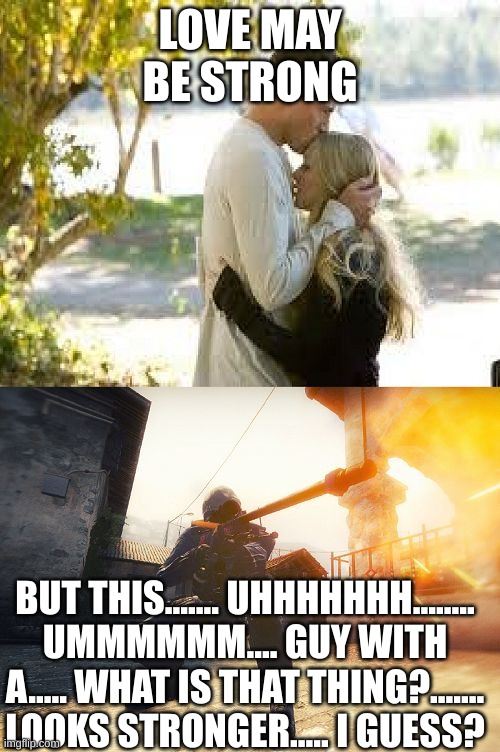 [redaction]status | LOVE MAY BE STRONG; BUT THIS....... UHHHHHHH........ UMMMMMM.... GUY WITH A..... WHAT IS THAT THING?....... LOOKS STRONGER..... I GUESS? | image tagged in csgoislove | made w/ Imgflip meme maker