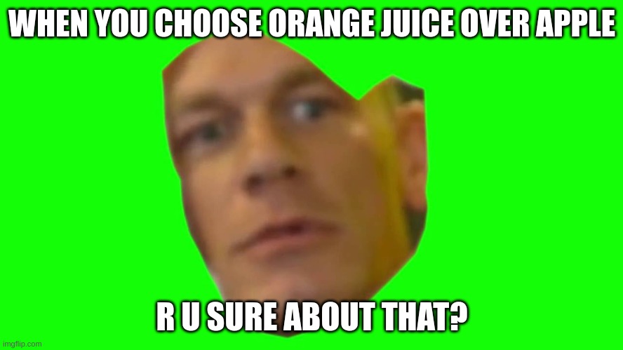 nope not at all | WHEN YOU CHOOSE ORANGE JUICE OVER APPLE; R U SURE ABOUT THAT? | image tagged in are you sure about that cena | made w/ Imgflip meme maker