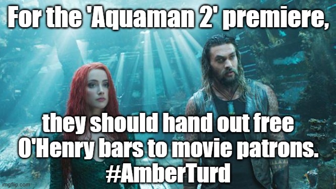 For the 'Aquaman 2' premiere, they should hand out free O'Henry bars to movie patrons. #AmberTurd #Aquaman2 | For the 'Aquaman 2' premiere, they should hand out free
O'Henry bars to movie patrons.
#AmberTurd | image tagged in memes,funny memes,funny,amber heard,aquaman,amber turd | made w/ Imgflip meme maker