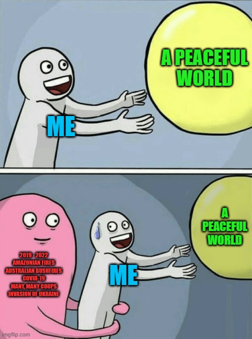 Me and a peaceful world ruined just then. | A PEACEFUL WORLD; ME; A PEACEFUL WORLD; 2019 - 2022
AMAZONIAN FIRES
AUSTRALIAN BUSHFIRES
COVID-19
MANY, MANY COUPS
INVASION OF UKRAINE; ME | image tagged in memes,running away balloon | made w/ Imgflip meme maker