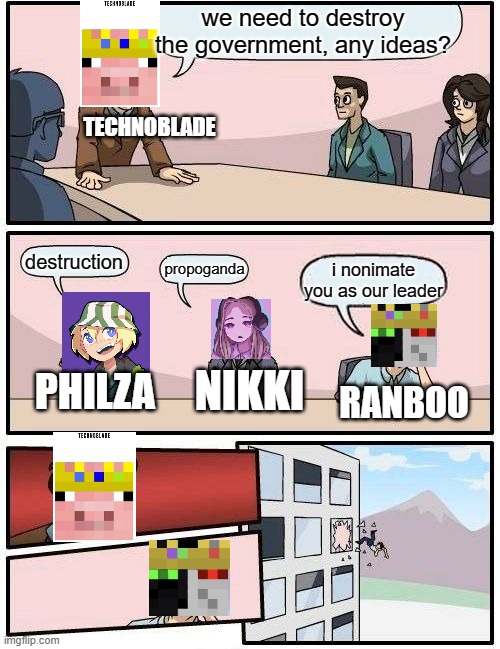 Boardroom Meeting Suggestion | we need to destroy the government, any ideas? TECHNOBLADE; destruction; propoganda; i nonimate you as our leader; NIKKI; PHILZA; RANBOO | image tagged in memes,boardroom meeting suggestion,dream smp | made w/ Imgflip meme maker