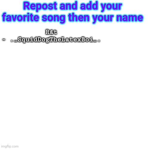 Blank Transparent Square | Repost and add your favorite song then your name; Rät
- ._SquidDogTheLatexBoi_. | image tagged in memes,blank transparent square | made w/ Imgflip meme maker