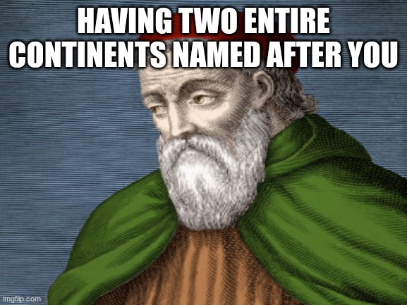 HAVING TWO ENTIRE CONTINENTS NAMED AFTER YOU | made w/ Imgflip meme maker