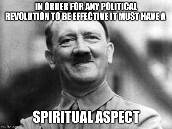 know your enemy | IN ORDER FOR ANY POLITICAL REVOLUTION TO BE EFFECTIVE IT MUST HAVE A; SPIRITUAL ASPECT | image tagged in adolf hitler,spirituality,occult,evil | made w/ Imgflip meme maker