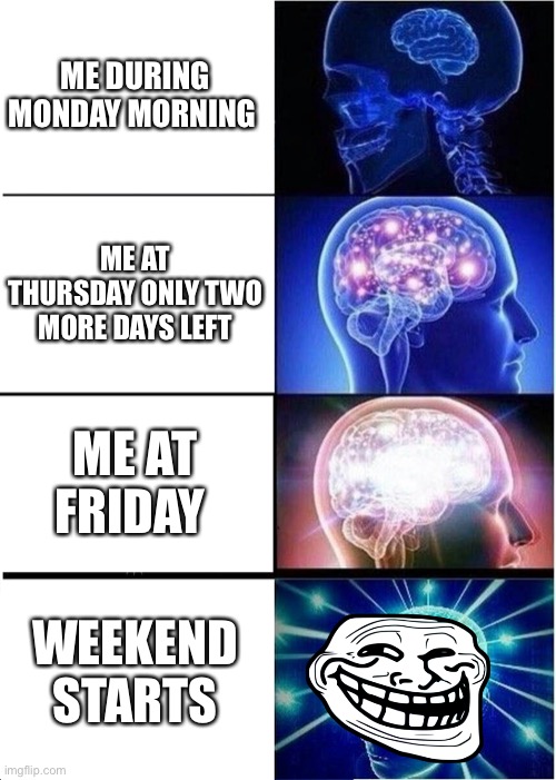 Expanding brain | ME DURING MONDAY MORNING; ME AT THURSDAY ONLY TWO MORE DAYS LEFT; ME AT FRIDAY; WEEKEND STARTS | image tagged in memes,expanding brain | made w/ Imgflip meme maker