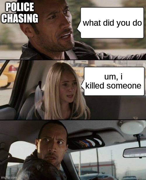 chasing | POLICE CHASING; what did you do; um, i killed someone | image tagged in memes,the rock driving | made w/ Imgflip meme maker