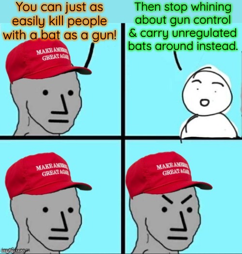 Call them out. | You can just as easily kill people with a bat as a gun! Then stop whining about gun control & carry unregulated bats around instead. | image tagged in maga npc an an0nym0us template,contradiction,conservative logic,weapon of mass destruction | made w/ Imgflip meme maker