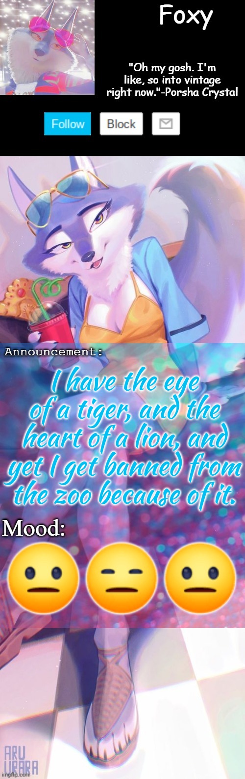 I have the eye of a tiger, and the heart of a lion, and yet I get banned from the zoo because of it. 😐😑😐 | image tagged in foxy's sing 2 porsha announcement template v2 thanks doom | made w/ Imgflip meme maker