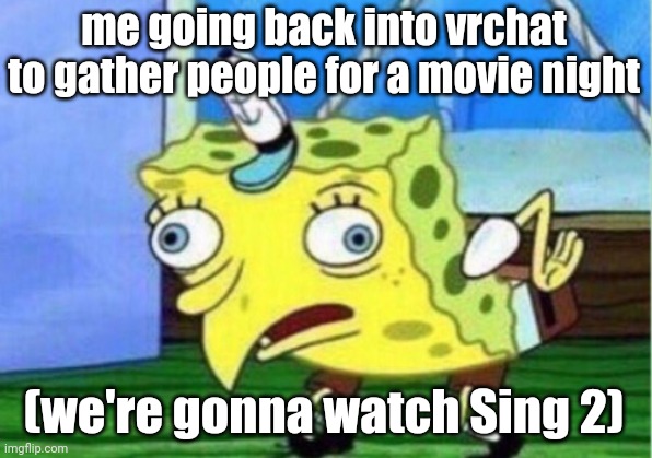 Mocking Spongebob |  me going back into vrchat to gather people for a movie night; (we're gonna watch Sing 2) | image tagged in memes,mocking spongebob | made w/ Imgflip meme maker