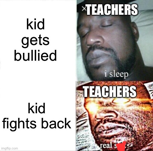 relatable | kid gets bullied; TEACHERS; kid fights back; TEACHERS | image tagged in memes,sleeping shaq,school | made w/ Imgflip meme maker