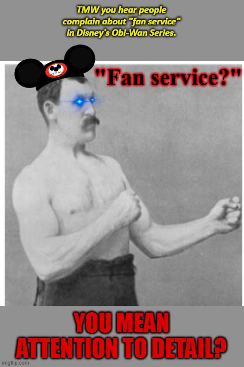 NGL, I feel this. | TMW you hear people complain about "fan service" in Disney's Obi-Wan Series. "Fan service?"; YOU MEAN ATTENTION TO DETAIL? | image tagged in memes,overly manly man,star wars,anakin and obi wan,disney,george lucas | made w/ Imgflip meme maker