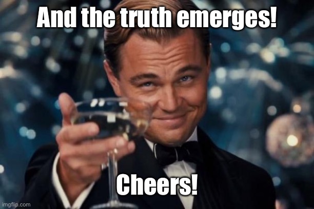 Leonardo Dicaprio Cheers Meme | And the truth emerges! Cheers! | image tagged in memes,leonardo dicaprio cheers | made w/ Imgflip meme maker