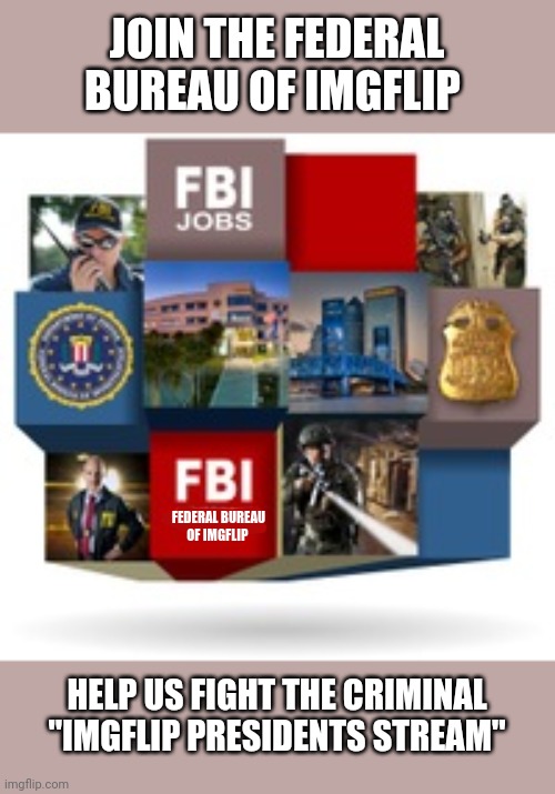 I'm recruiting for the Federal Bureau of Imgflip | JOIN THE FEDERAL BUREAU OF IMGFLIP; FEDERAL BUREAU OF IMGFLIP; HELP US FIGHT THE CRIMINAL "IMGFLIP PRESIDENTS STREAM" | image tagged in fbi,join me | made w/ Imgflip meme maker