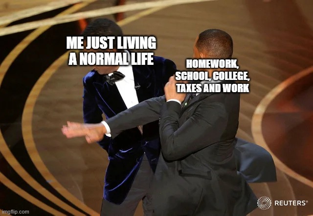 Will Smith punching Chris Rock | ME JUST LIVING A NORMAL LIFE; HOMEWORK, SCHOOL, COLLEGE, TAXES AND WORK | image tagged in will smith punching chris rock | made w/ Imgflip meme maker