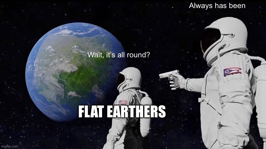 Always Has Been | Always has been; Wait, it’s all round? FLAT EARTHERS | image tagged in memes,always has been | made w/ Imgflip meme maker