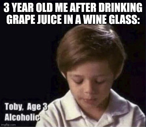 Toby Age 3 Alcoholic | 3 YEAR OLD ME AFTER DRINKING GRAPE JUICE IN A WINE GLASS: | image tagged in toby age 3 alcoholic | made w/ Imgflip meme maker