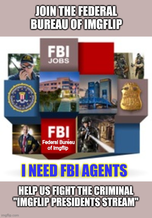 Join the Federal Bureau of Imgflip | JOIN THE FEDERAL BUREAU OF IMGFLIP; Federal Bureau of Imgflip; I NEED FBI AGENTS; HELP US FIGHT THE CRIMINAL "IMGFLIP PRESIDENTS STREAM" | image tagged in fbi,join me | made w/ Imgflip meme maker