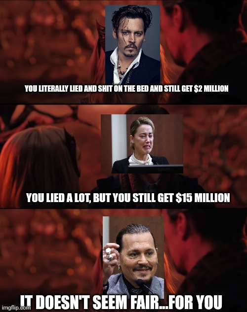 Jack Sparrow FTW | YOU LITERALLY LIED AND SHIT ON THE BED AND STILL GET $2 MILLION; YOU LIED A LOT, BUT YOU STILL GET $15 MILLION; IT DOESN'T SEEM FAIR...FOR YOU | image tagged in it doesn't seem fair,memes | made w/ Imgflip meme maker