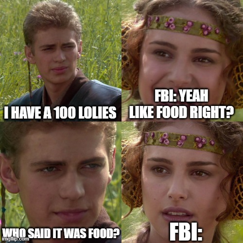 Lolies | I HAVE A 100 LOLIES; FBI: YEAH LIKE FOOD RIGHT? WHO SAID IT WAS FOOD? FBI: | image tagged in anakin padme 4 panel | made w/ Imgflip meme maker