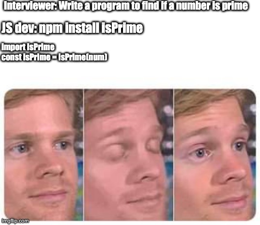 JS |  Interviewer: Write a program to find if a number is prime; JS dev: npm install isPrime; import isPrime
const isPrime = isPrime(num) | image tagged in javascript | made w/ Imgflip meme maker
