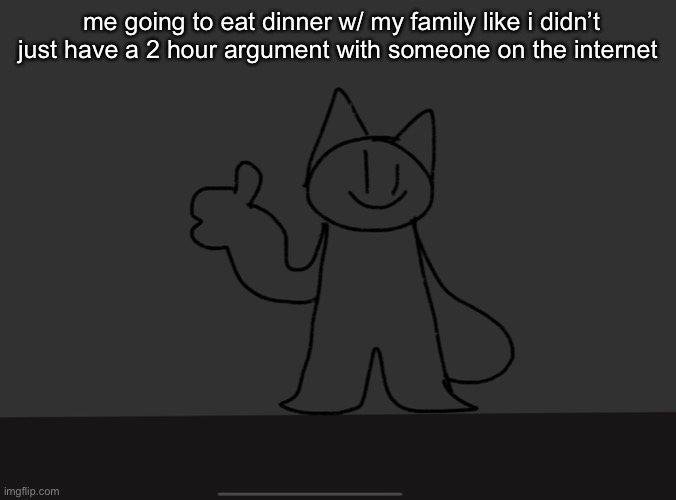 me going to eat dinner w/ my family like i didn’t just have a 2 hour argument with someone on the internet | made w/ Imgflip meme maker