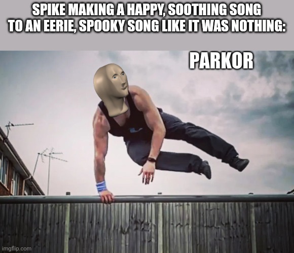 Meme Man Parkor | SPIKE MAKING A HAPPY, SOOTHING SONG TO AN EERIE, SPOOKY SONG LIKE IT WAS NOTHING: | image tagged in meme man parkor | made w/ Imgflip meme maker