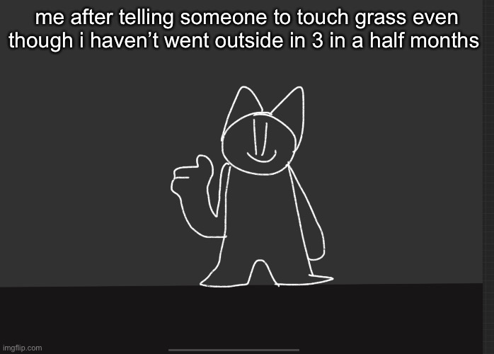 me after telling someone to touch grass even though i haven’t went outside in 3 in a half months | made w/ Imgflip meme maker