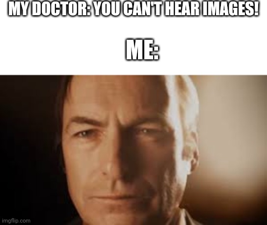 This works in multiple ways ;) | MY DOCTOR: YOU CAN'T HEAR IMAGES! ME: | image tagged in saul goodman,doctor,hear,images | made w/ Imgflip meme maker
