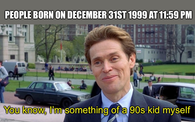 You know, I'm something of a scientist myself | PEOPLE BORN ON DECEMBER 31ST 1999 AT 11:59 PM; You know, I’m something of a 90s kid myself | image tagged in you know i'm something of a scientist myself | made w/ Imgflip meme maker