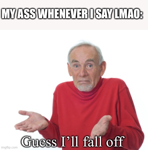 Guess I'll die  | MY ASS WHENEVER I SAY LMAO:; Guess I’ll fall off | image tagged in guess i'll die | made w/ Imgflip meme maker