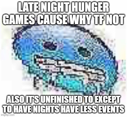 Ice cursed | LATE NIGHT HUNGER GAMES CAUSE WHY TF NOT; ALSO IT'S UNFINISHED TO EXCEPT TO HAVE NIGHTS HAVE LESS EVENTS | image tagged in ice cursed | made w/ Imgflip meme maker