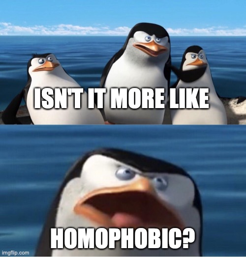 Doesn't that make you | ISN'T IT MORE LIKE HOMOPHOBIC? | image tagged in doesn't that make you | made w/ Imgflip meme maker