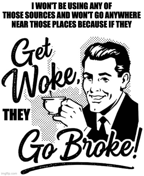 get woke go broke | I WON'T BE USING ANY OF THOSE SOURCES AND WON'T GO ANYWHERE NEAR THOSE PLACES BECAUSE IF THEY THEY | image tagged in get woke go broke | made w/ Imgflip meme maker