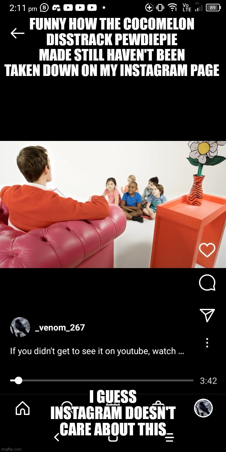 just to let you guys know, pewds made a cocomelon disstrack and it got taken down for harassment | FUNNY HOW THE COCOMELON DISSTRACK PEWDIEPIE MADE STILL HAVEN'T BEEN TAKEN DOWN ON MY INSTAGRAM PAGE; I GUESS INSTAGRAM DOESN'T CARE ABOUT THIS | made w/ Imgflip meme maker