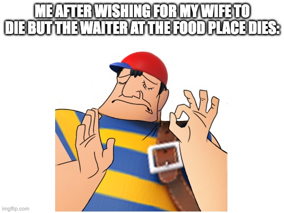 That's great that my wife died- wait... | ME AFTER WISHING FOR MY WIFE TO DIE BUT THE WAITER AT THE FOOD PLACE DIES: | image tagged in hold up | made w/ Imgflip meme maker