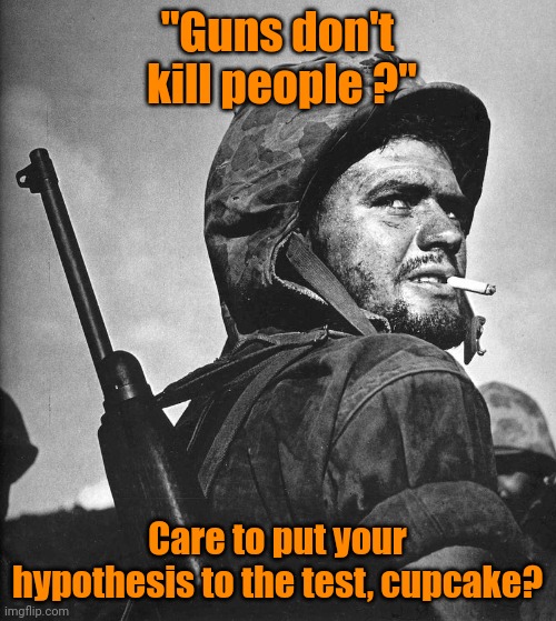 US Marine Smokin a stoughie | "Guns don't  kill people ?"; Care to put your hypothesis to the test, cupcake? | image tagged in us marine smokin a stoughie | made w/ Imgflip meme maker
