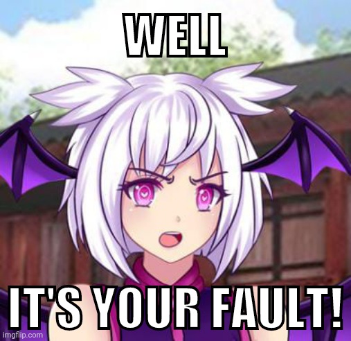 Lilith Blames You | WELL; IT'S YOUR FAULT! | image tagged in angry lilith | made w/ Imgflip meme maker