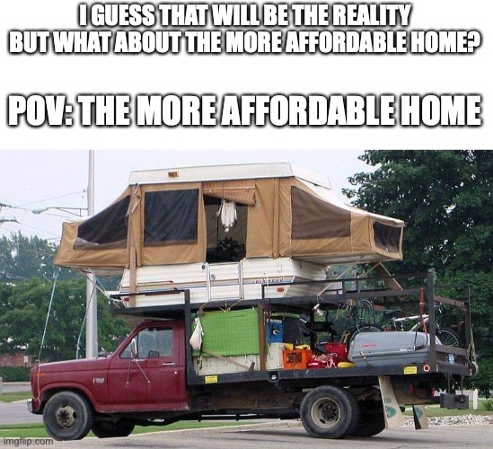 RV | I GUESS THAT WILL BE THE REALITY BUT WHAT ABOUT THE MORE AFFORDABLE HOME? POV: THE MORE AFFORDABLE HOME | image tagged in rv | made w/ Imgflip meme maker