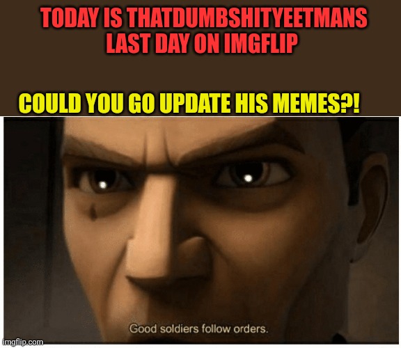 This is a alt of thatdumbshityeetman | TODAY IS THATDUMBSHITYEETMANS LAST DAY ON IMGFLIP; COULD YOU GO UPDATE HIS MEMES?! | image tagged in good soldiers follow orders,iceu | made w/ Imgflip meme maker