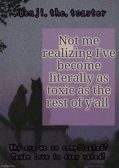 benji mooncore template | Not me realizing I've become literally as toxic as the rest of y'all | image tagged in benji mooncore template | made w/ Imgflip meme maker