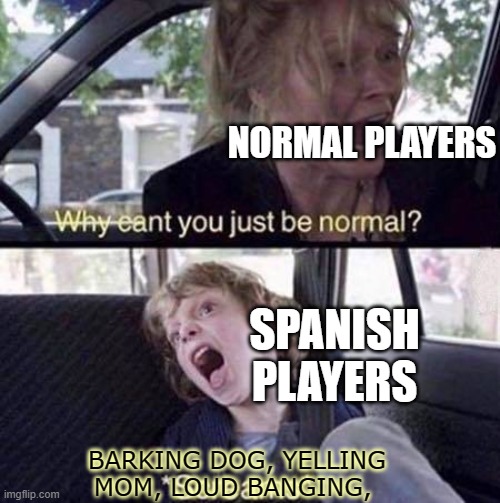 Why Can't You Just Be Normal | NORMAL PLAYERS; SPANISH PLAYERS; BARKING DOG, YELLING MOM, LOUD BANGING, | image tagged in why can't you just be normal | made w/ Imgflip meme maker